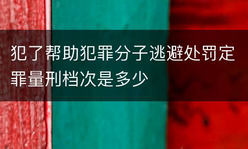 犯了帮助犯罪分子逃避处罚定罪量刑档次是多少
