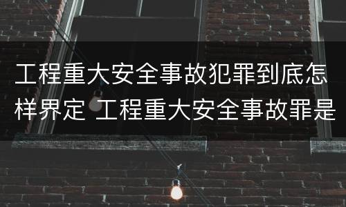 工程重大安全事故犯罪到底怎样界定 工程重大安全事故罪是指那些?