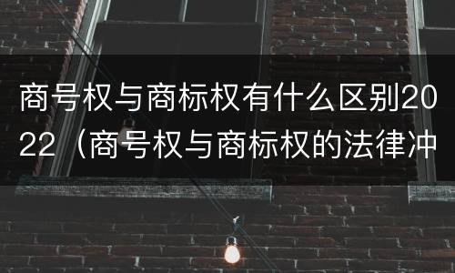商号权与商标权有什么区别2022（商号权与商标权的法律冲突与解决）