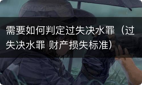 需要如何判定过失决水罪（过失决水罪 财产损失标准）
