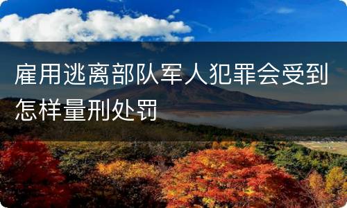 雇用逃离部队军人犯罪会受到怎样量刑处罚