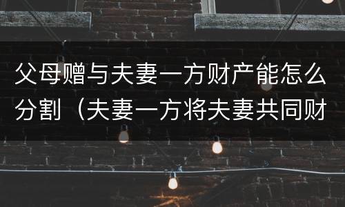 父母赠与夫妻一方财产能怎么分割（夫妻一方将夫妻共同财产赠送父母）