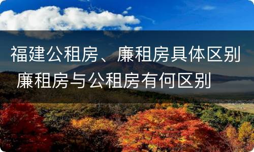 福建公租房、廉租房具体区别 廉租房与公租房有何区别
