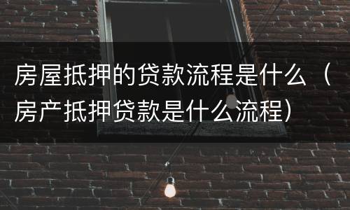房屋抵押的贷款流程是什么（房产抵押贷款是什么流程）