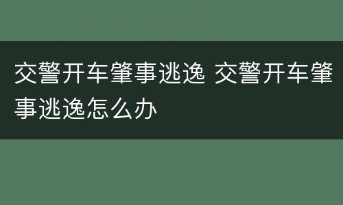 交警开车肇事逃逸 交警开车肇事逃逸怎么办