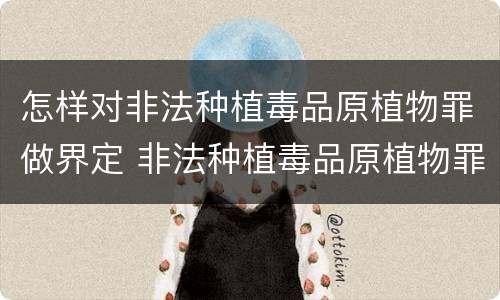 怎样对非法种植毒品原植物罪做界定 非法种植毒品原植物罪量刑指导意见