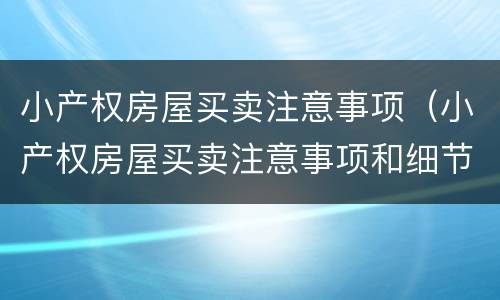 小产权房屋买卖注意事项（小产权房屋买卖注意事项和细节）