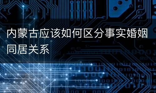 内蒙古应该如何区分事实婚姻同居关系
