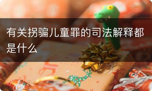 有关拐骗儿童罪的司法解释都是什么