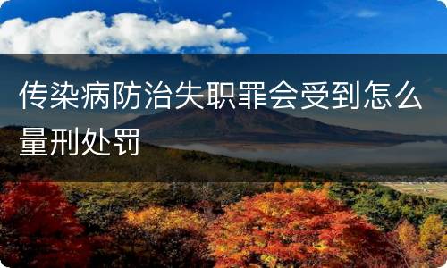 传染病防治失职罪会受到怎么量刑处罚