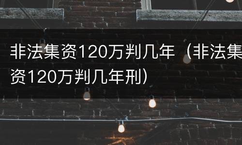非法集资120万判几年（非法集资120万判几年刑）
