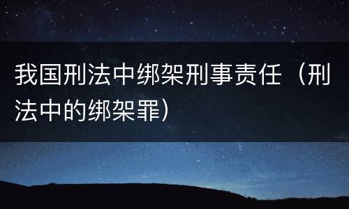 我国刑法中绑架刑事责任(刑法中的绑架罪)