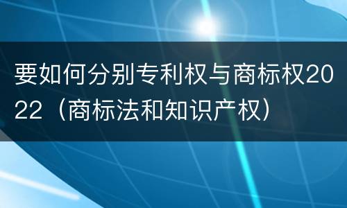要如何分别专利权与商标权2022（商标法和知识产权）
