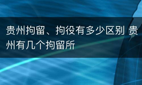 贵州拘留、拘役有多少区别 贵州有几个拘留所