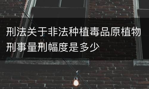 刑法关于非法种植毒品原植物刑事量刑幅度是多少