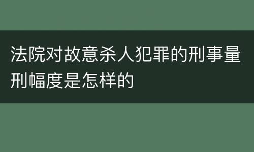 法院对故意杀人犯罪的刑事量刑幅度是怎样的
