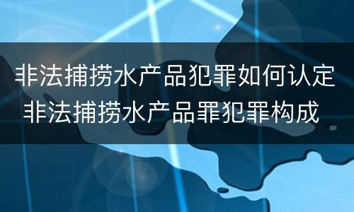 非法捕捞水产品犯罪如何认定 非法捕捞水产品罪犯罪构成