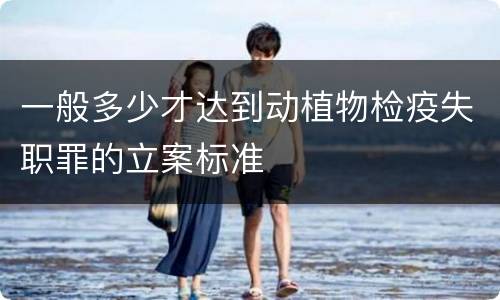 一般多少才达到动植物检疫失职罪的立案标准