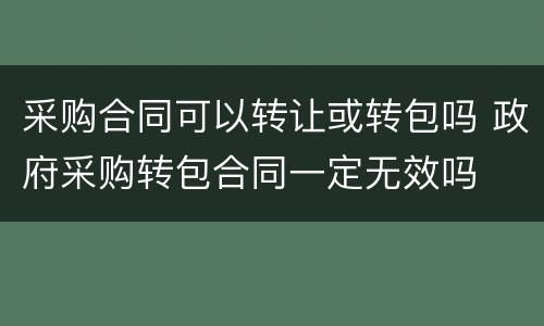 采购合同可以转让或转包吗 政府采购转包合同一定无效吗