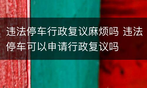违法停车行政复议麻烦吗 违法停车可以申请行政复议吗
