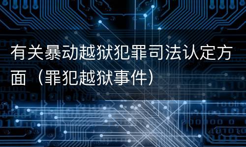 有关暴动越狱犯罪司法认定方面（罪犯越狱事件）