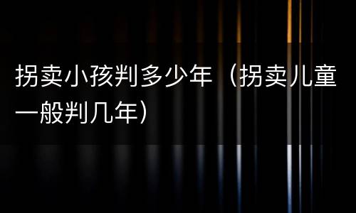 拐卖小孩判多少年（拐卖儿童一般判几年）