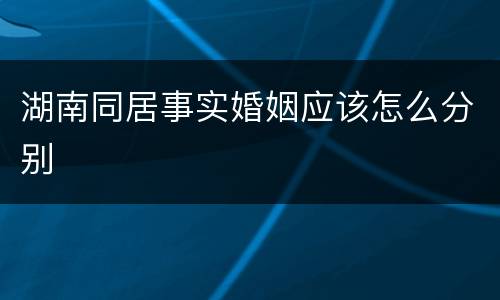 湖南同居事实婚姻应该怎么分别