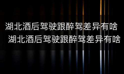 湖北酒后驾驶跟醉驾差异有啥 湖北酒后驾驶跟醉驾差异有啥关系