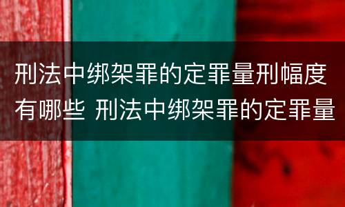 刑法中绑架罪的定罪量刑幅度有哪些 刑法中绑架罪的定罪量刑幅度有哪些