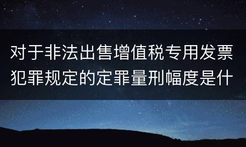 对于非法出售增值税专用发票犯罪规定的定罪量刑幅度是什么样的