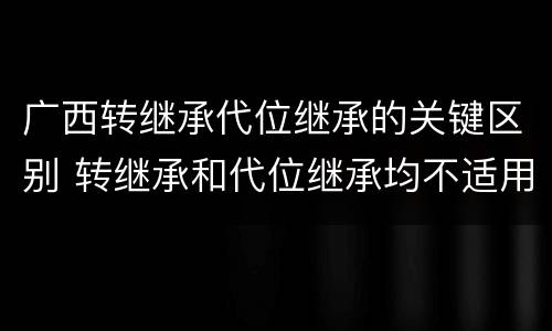 广西转继承代位继承的关键区别 转继承和代位继承均不适用于法定继承