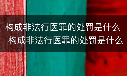 构成非法行医罪的处罚是什么 构成非法行医罪的处罚是什么意思