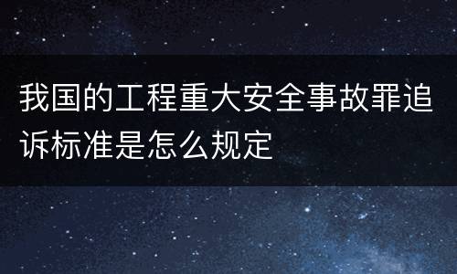 我国的工程重大安全事故罪追诉标准是怎么规定