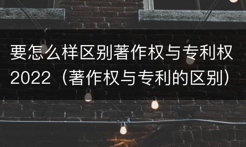 要怎么样区别著作权与专利权2022（著作权与专利的区别）