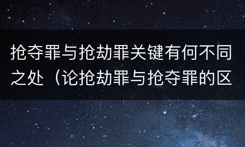 抢夺罪与抢劫罪关键有何不同之处（论抢劫罪与抢夺罪的区别）