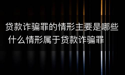 贷款诈骗罪的情形主要是哪些 什么情形属于贷款诈骗罪