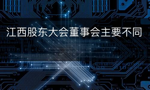 江西股东大会董事会主要不同