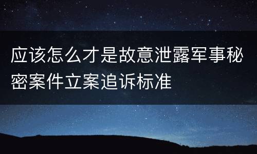 应该怎么才是故意泄露军事秘密案件立案追诉标准