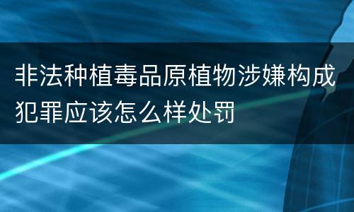非法种植毒品原植物涉嫌构成犯罪应该怎么样处罚