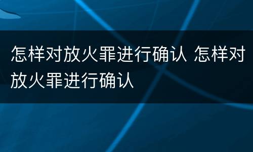 怎样对放火罪进行确认 怎样对放火罪进行确认