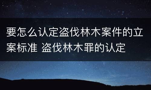 要怎么认定盗伐林木案件的立案标准 盗伐林木罪的认定