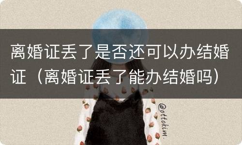 离婚证丢了是否还可以办结婚证（离婚证丢了能办结婚吗）