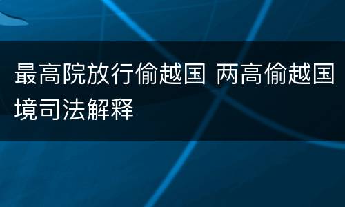 最高院放行偷越国 两高偷越国境司法解释