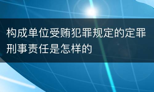 构成单位受贿犯罪规定的定罪刑事责任是怎样的
