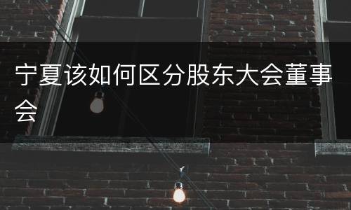 宁夏该如何区分股东大会董事会
