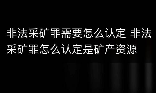 非法采矿罪需要怎么认定 非法采矿罪怎么认定是矿产资源