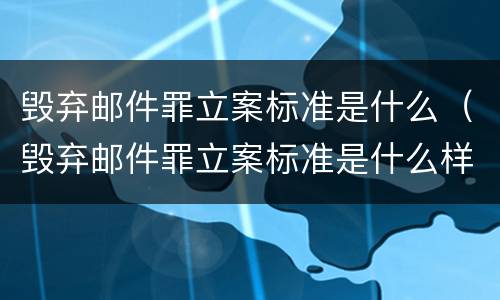 毁弃邮件罪立案标准是什么（毁弃邮件罪立案标准是什么样的）