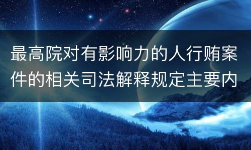 最高院对有影响力的人行贿案件的相关司法解释规定主要内容包括什么