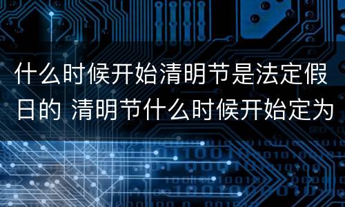 什么时候开始清明节是法定假日的 清明节什么时候开始定为法定节假