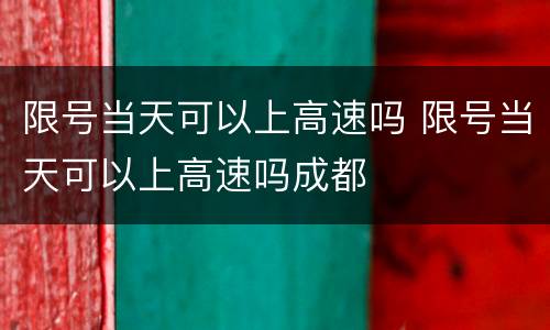 限号当天可以上高速吗 限号当天可以上高速吗成都